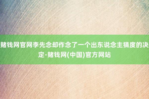 赌钱网官网李先念却作念了一个出东说念主猜度的决定-赌钱网(中国)官方网站