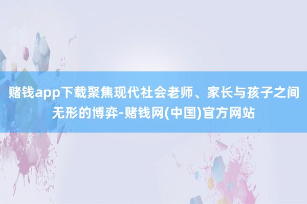 赌钱app下载聚焦现代社会老师、家长与孩子之间无形的博弈-赌钱网(中国)官方网站