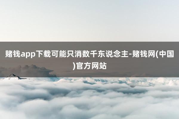 赌钱app下载可能只消数千东说念主-赌钱网(中国)官方网站