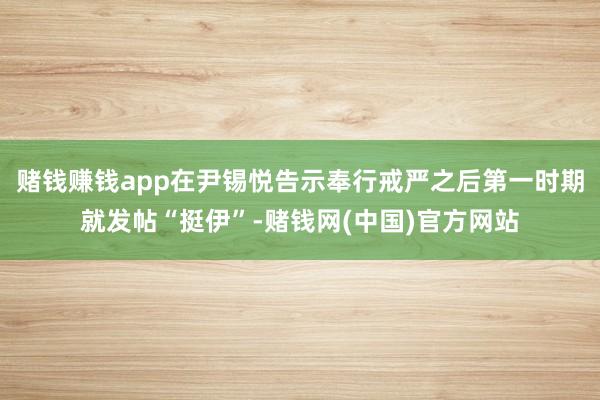 赌钱赚钱app在尹锡悦告示奉行戒严之后第一时期就发帖“挺伊”-赌钱网(中国)官方网站