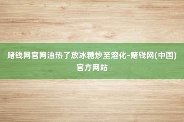 赌钱网官网油热了放冰糖炒至溶化-赌钱网(中国)官方网站