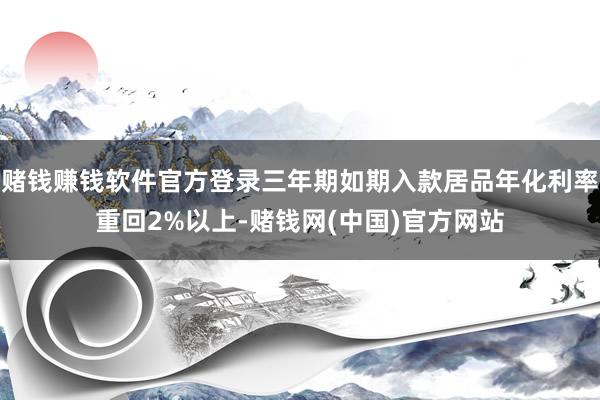 赌钱赚钱软件官方登录三年期如期入款居品年化利率重回2%以上-赌钱网(中国)官方网站