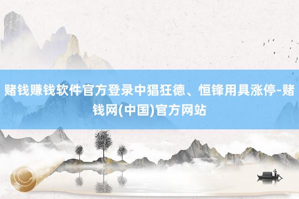 赌钱赚钱软件官方登录中猖狂德、恒锋用具涨停-赌钱网(中国)官方网站