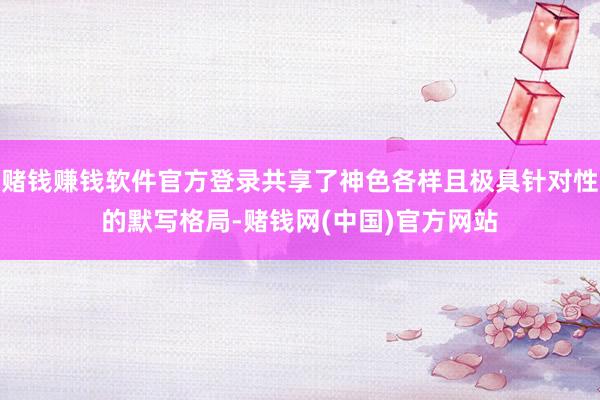 赌钱赚钱软件官方登录共享了神色各样且极具针对性的默写格局-赌钱网(中国)官方网站
