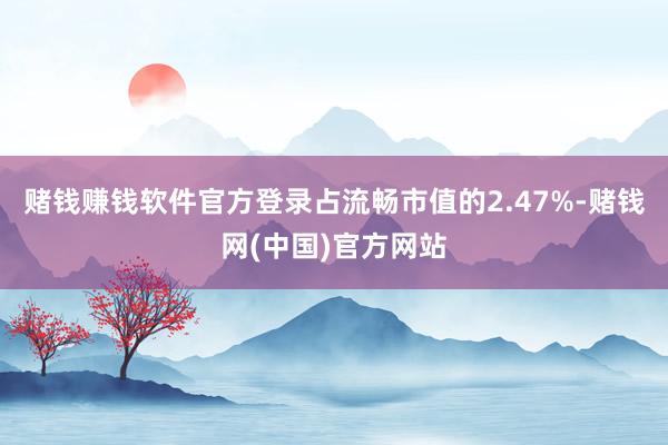 赌钱赚钱软件官方登录占流畅市值的2.47%-赌钱网(中国)官方网站