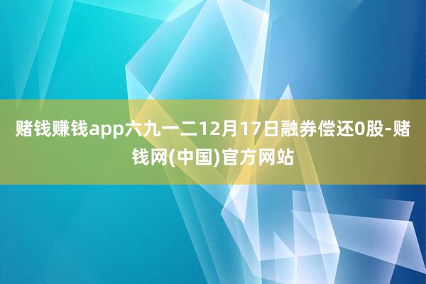 赌钱赚钱app六九一二12月17日融券偿还0股-赌钱网(中国)官方网站