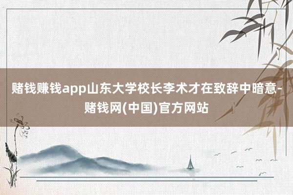 赌钱赚钱app　　山东大学校长李术才在致辞中暗意-赌钱网(中国)官方网站