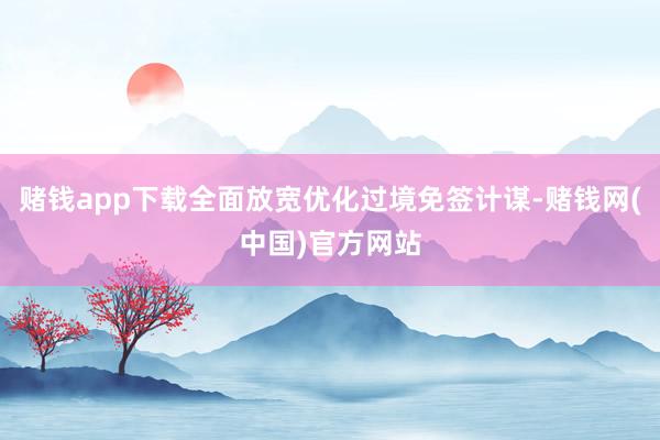 赌钱app下载全面放宽优化过境免签计谋-赌钱网(中国)官方网站