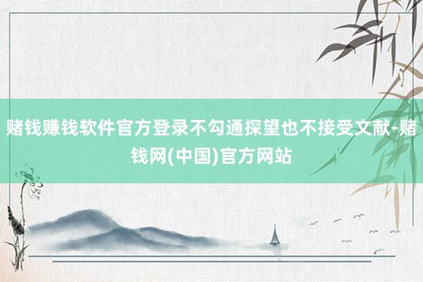 赌钱赚钱软件官方登录不勾通探望也不接受文献-赌钱网(中国)官方网站