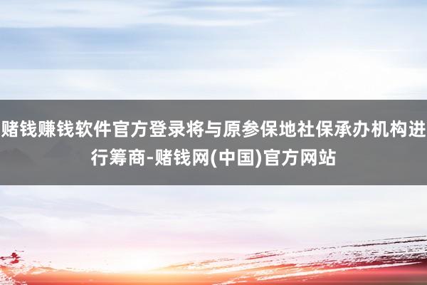 赌钱赚钱软件官方登录将与原参保地社保承办机构进行筹商-赌钱网(中国)官方网站