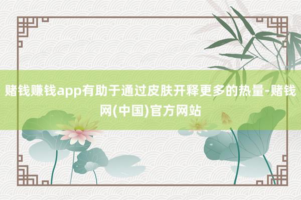 赌钱赚钱app有助于通过皮肤开释更多的热量-赌钱网(中国)官方网站