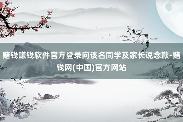 赌钱赚钱软件官方登录向该名同学及家长说念歉-赌钱网(中国)官方网站