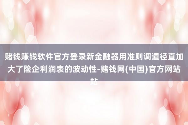 赌钱赚钱软件官方登录新金融器用准则调遣径直加大了险企利润表的波动性-赌钱网(中国)官方网站