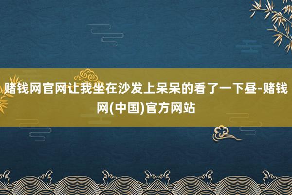 赌钱网官网让我坐在沙发上呆呆的看了一下昼-赌钱网(中国)官方网站