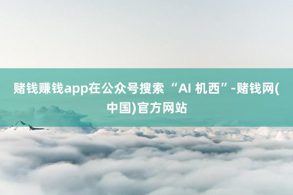 赌钱赚钱app在公众号搜索 “AI 机西”-赌钱网(中国)官方网站
