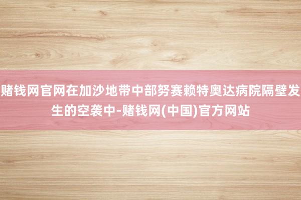 赌钱网官网在加沙地带中部努赛赖特奥达病院隔壁发生的空袭中-赌钱网(中国)官方网站