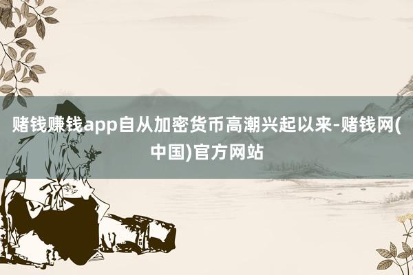 赌钱赚钱app自从加密货币高潮兴起以来-赌钱网(中国)官方网站