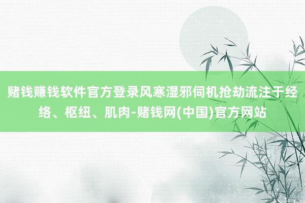 赌钱赚钱软件官方登录风寒湿邪伺机抢劫流注于经络、枢纽、肌肉-赌钱网(中国)官方网站