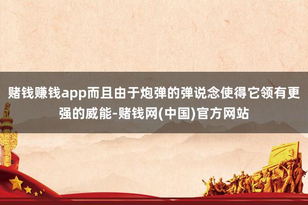 赌钱赚钱app而且由于炮弹的弹说念使得它领有更强的威能-赌钱网(中国)官方网站
