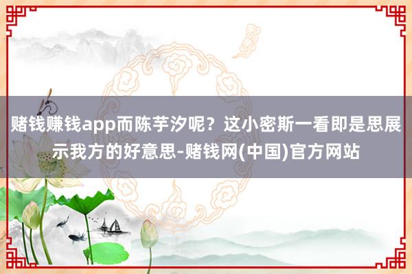 赌钱赚钱app而陈芋汐呢？这小密斯一看即是思展示我方的好意思-赌钱网(中国)官方网站