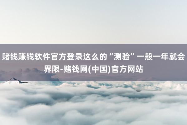 赌钱赚钱软件官方登录这么的“测验”一般一年就会界限-赌钱网(中国)官方网站