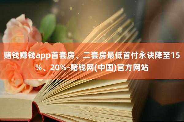 赌钱赚钱app首套房、二套房最低首付永诀降至15%、20%-赌钱网(中国)官方网站