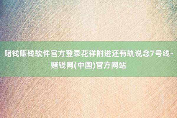 赌钱赚钱软件官方登录花样附进还有轨说念7号线-赌钱网(中国)官方网站