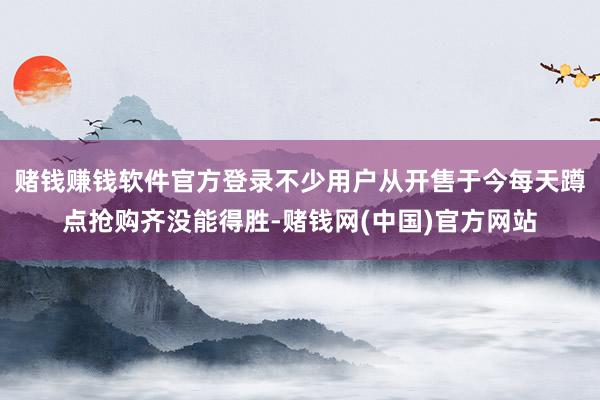 赌钱赚钱软件官方登录不少用户从开售于今每天蹲点抢购齐没能得胜-赌钱网(中国)官方网站