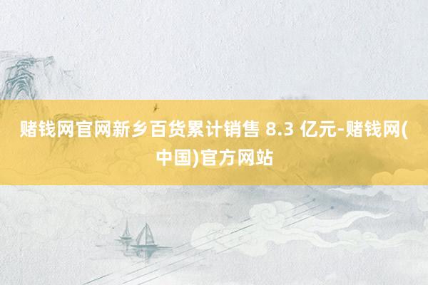 赌钱网官网新乡百货累计销售 8.3 亿元-赌钱网(中国)官方网站