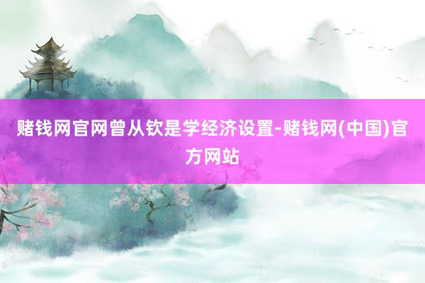 赌钱网官网　　曾从钦是学经济设置-赌钱网(中国)官方网站