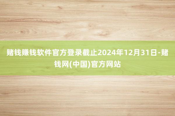 赌钱赚钱软件官方登录截止2024年12月31日-赌钱网(中国)官方网站