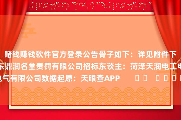 赌钱赚钱软件官方登录公告骨子如下：　　详见附件　　下载附件　　招标代理机构：山东鼎润名堂责罚有限公司　　招标东谈主：菏泽天润电工电气有限公司　　数据起原：天眼查APP       		  					  -赌钱网(中国)官方网站
