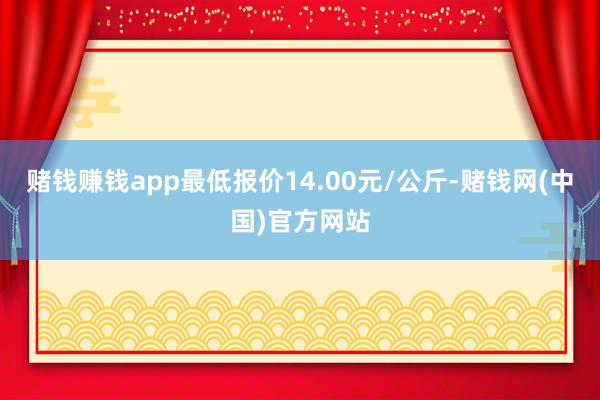 赌钱赚钱app最低报价14.00元/公斤-赌钱网(中国)官方网站