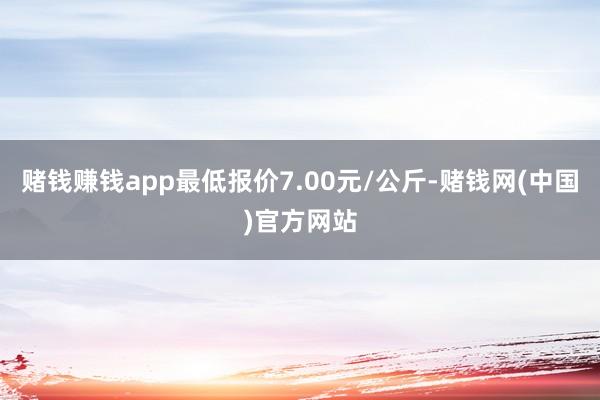 赌钱赚钱app最低报价7.00元/公斤-赌钱网(中国)官方网站