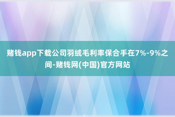赌钱app下载公司羽绒毛利率保合手在7%-9%之间-赌钱网(中国)官方网站