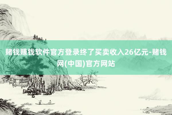 赌钱赚钱软件官方登录终了买卖收入26亿元-赌钱网(中国)官方网站