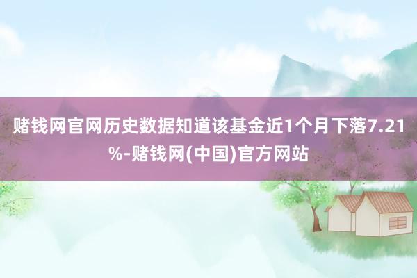 赌钱网官网历史数据知道该基金近1个月下落7.21%-赌钱网(中国)官方网站