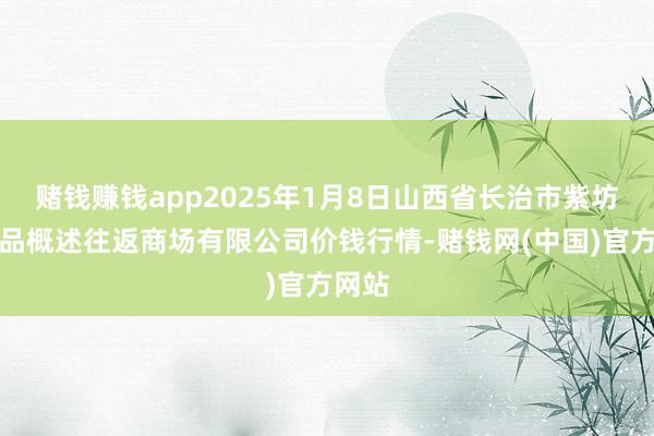 赌钱赚钱app2025年1月8日山西省长治市紫坊农居品概述往返商场有限公司价钱行情-赌钱网(中国)官方网站