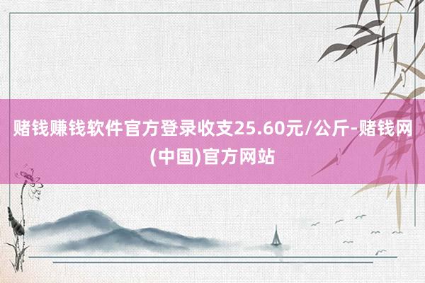 赌钱赚钱软件官方登录收支25.60元/公斤-赌钱网(中国)官方网站