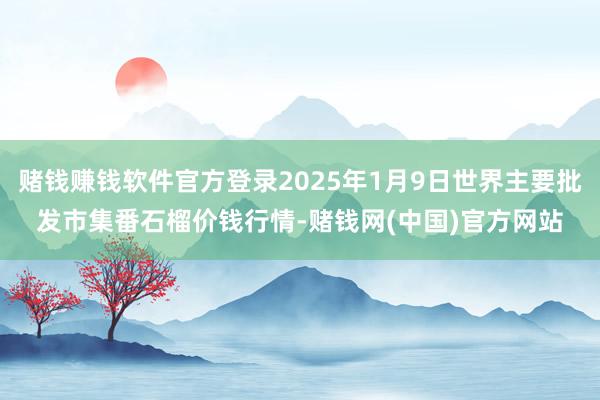 赌钱赚钱软件官方登录2025年1月9日世界主要批发市集番石榴价钱行情-赌钱网(中国)官方网站