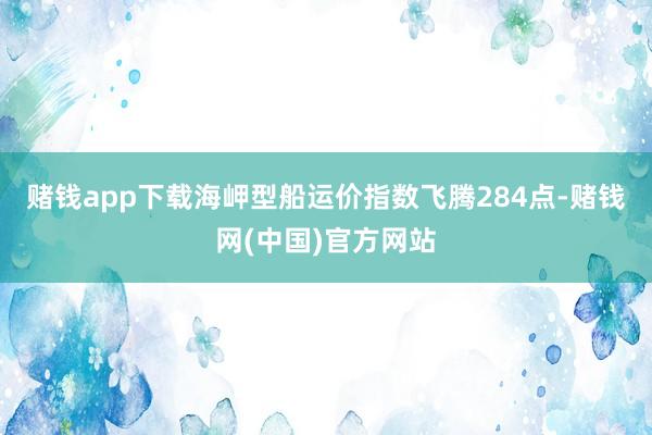 赌钱app下载海岬型船运价指数飞腾284点-赌钱网(中国)官方网站