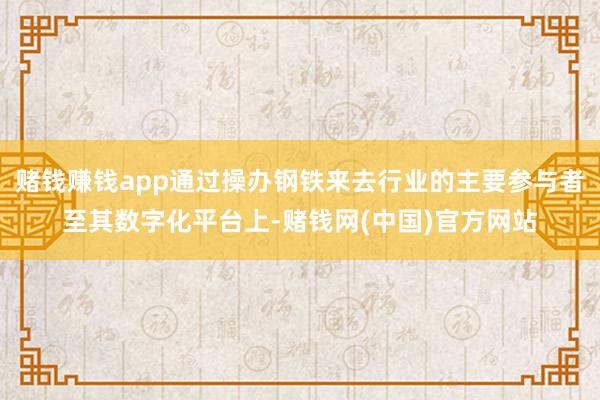 赌钱赚钱app通过操办钢铁来去行业的主要参与者至其数字化平台上-赌钱网(中国)官方网站