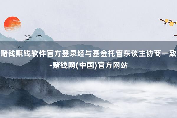 赌钱赚钱软件官方登录经与基金托管东谈主协商一致-赌钱网(中国)官方网站