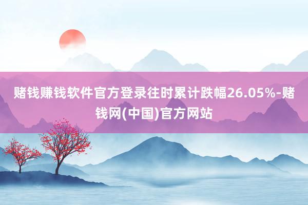 赌钱赚钱软件官方登录往时累计跌幅26.05%-赌钱网(中国)官方网站
