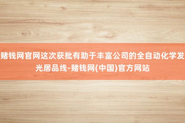 赌钱网官网这次获批有助于丰富公司的全自动化学发光居品线-赌钱网(中国)官方网站