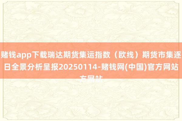 赌钱app下载瑞达期货集运指数（欧线）期货市集逐日全景分析呈报20250114-赌钱网(中国)官方网站