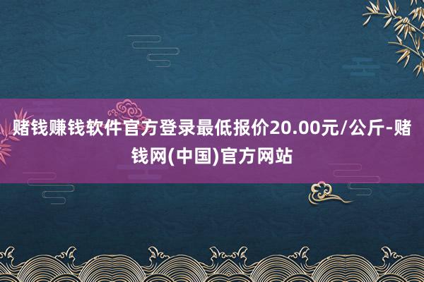 赌钱赚钱软件官方登录最低报价20.00元/公斤-赌钱网(中国)官方网站