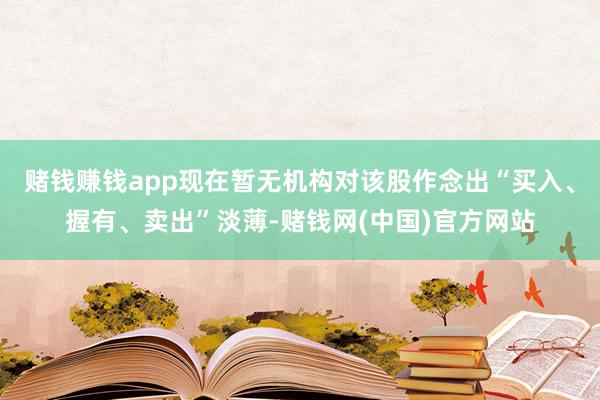赌钱赚钱app现在暂无机构对该股作念出“买入、握有、卖出”淡薄-赌钱网(中国)官方网站