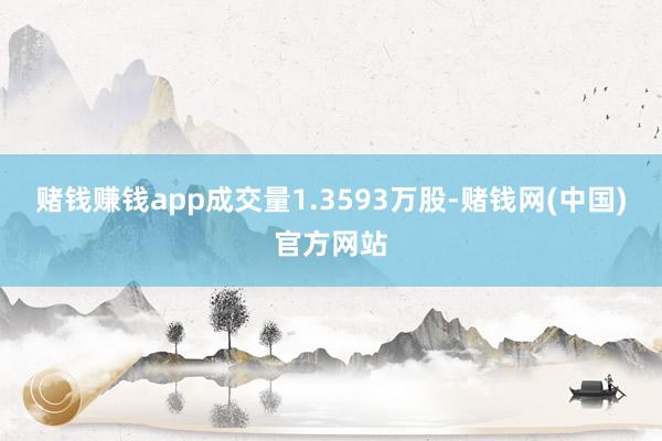 赌钱赚钱app成交量1.3593万股-赌钱网(中国)官方网站