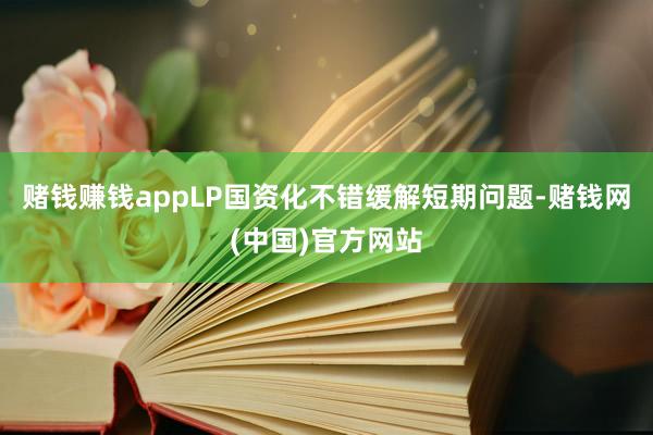 赌钱赚钱appLP国资化不错缓解短期问题-赌钱网(中国)官方网站
